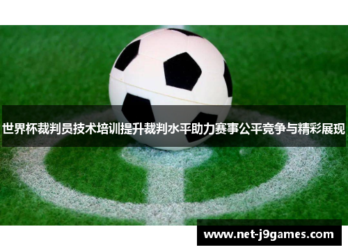 世界杯裁判员技术培训提升裁判水平助力赛事公平竞争与精彩展现