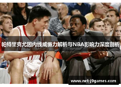 帕特里克尤因内线威慑力解析与NBA影响力深度剖析