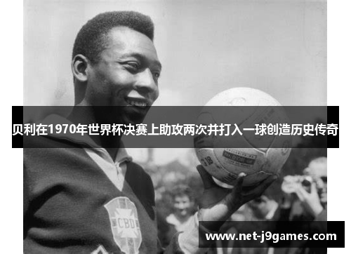 贝利在1970年世界杯决赛上助攻两次并打入一球创造历史传奇