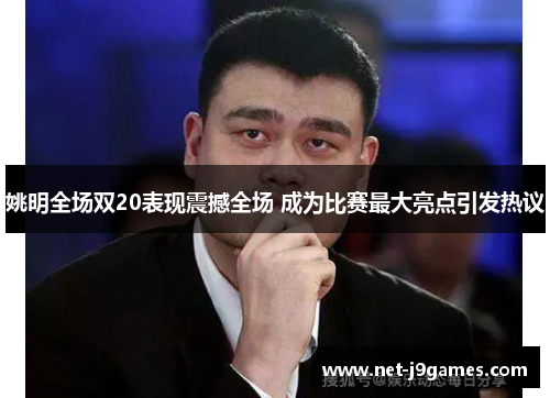 姚明全场双20表现震撼全场 成为比赛最大亮点引发热议