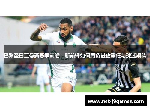 巴黎圣日耳曼新赛季前瞻：新前锋如何肩负进攻重任与球迷期待