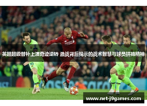 英超超级替补上演奇迹逆转 激战背后揭示的战术智慧与球员拼搏精神