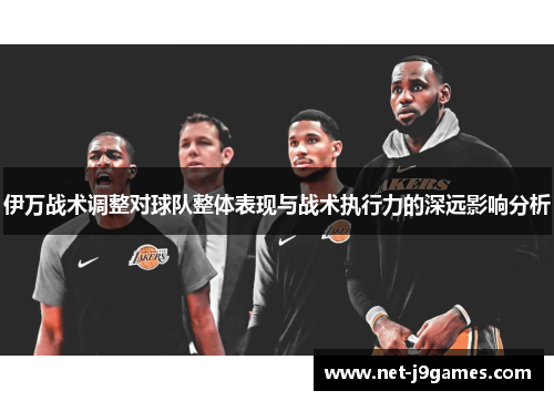 伊万战术调整对球队整体表现与战术执行力的深远影响分析