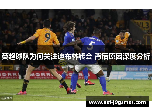 英超球队为何关注迪布林转会 背后原因深度分析