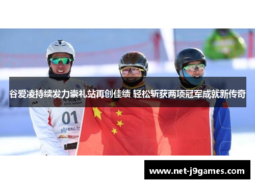 谷爱凌持续发力崇礼站再创佳绩 轻松斩获两项冠军成就新传奇