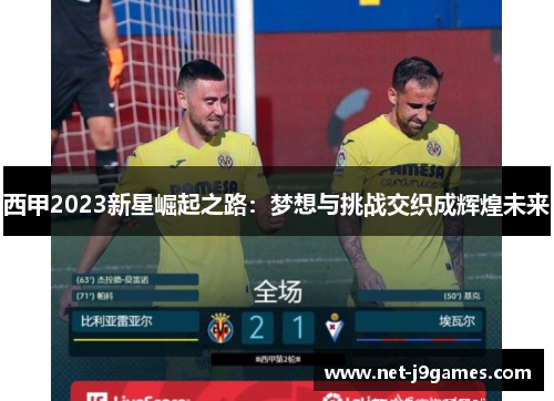 西甲2023新星崛起之路：梦想与挑战交织成辉煌未来