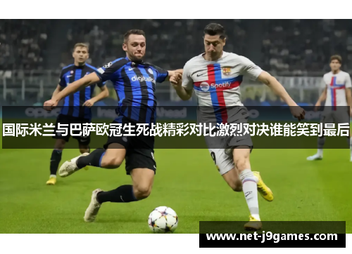 国际米兰与巴萨欧冠生死战精彩对比激烈对决谁能笑到最后