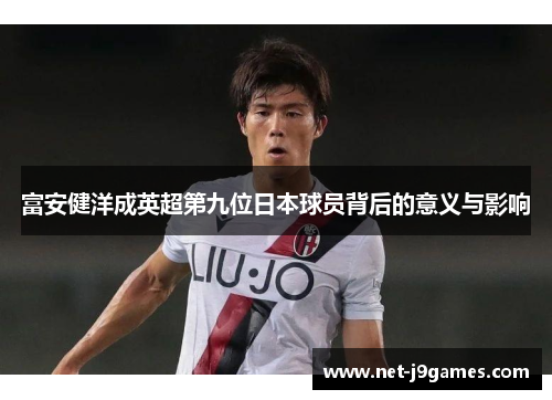 富安健洋成英超第九位日本球员背后的意义与影响