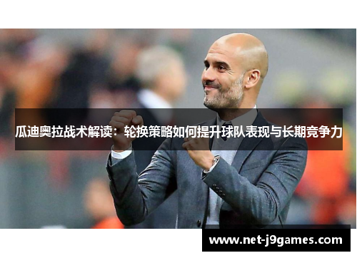 瓜迪奥拉战术解读：轮换策略如何提升球队表现与长期竞争力