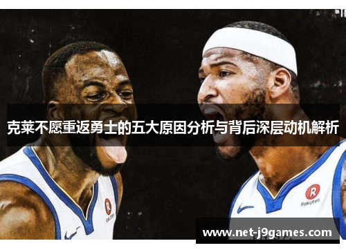 克莱不愿重返勇士的五大原因分析与背后深层动机解析