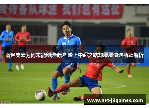 南通支云为何未能创造奇迹 踏上中超之路却屡屡遭遇瓶颈解析