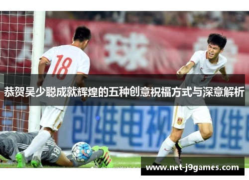 恭贺吴少聪成就辉煌的五种创意祝福方式与深意解析