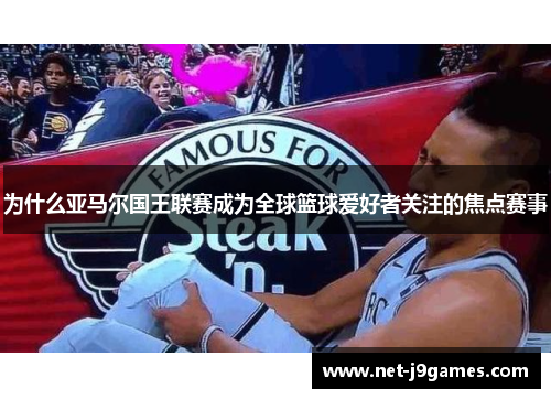 为什么亚马尔国王联赛成为全球篮球爱好者关注的焦点赛事