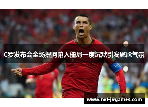 C罗发布会全场提问陷入僵局一度沉默引发尴尬气氛