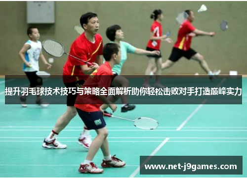 提升羽毛球技术技巧与策略全面解析助你轻松击败对手打造巅峰实力