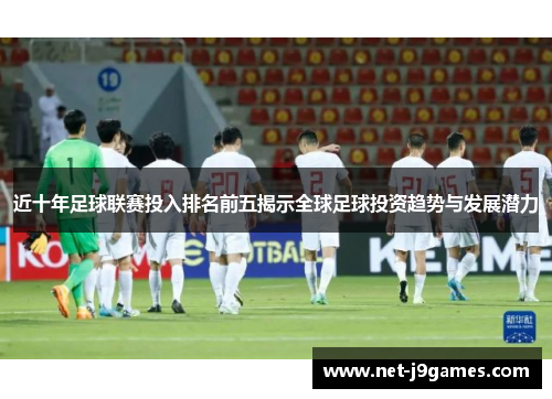 近十年足球联赛投入排名前五揭示全球足球投资趋势与发展潜力