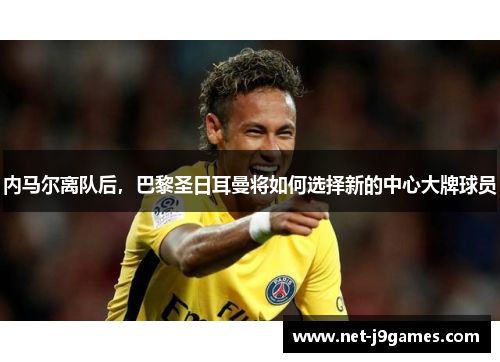 内马尔离队后，巴黎圣日耳曼将如何选择新的中心大牌球员