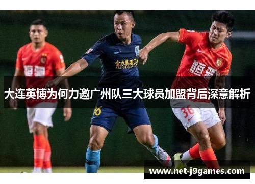 大连英博为何力邀广州队三大球员加盟背后深意解析