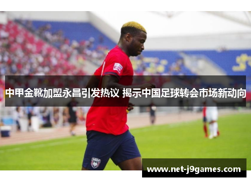 中甲金靴加盟永昌引发热议 揭示中国足球转会市场新动向