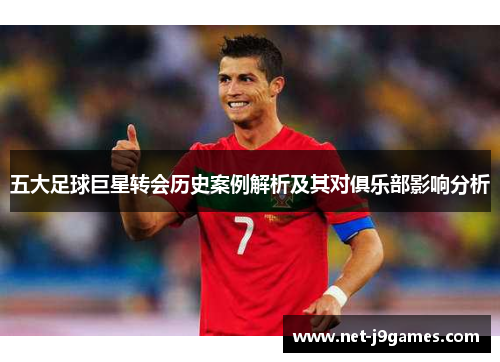 五大足球巨星转会历史案例解析及其对俱乐部影响分析