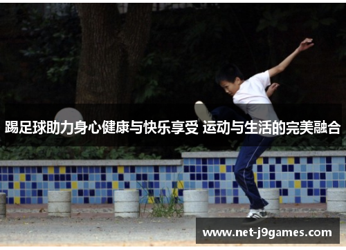 踢足球助力身心健康与快乐享受 运动与生活的完美融合