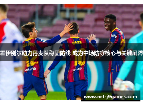 霍伊别尔助力丹麦队稳固防线 成为中场防守核心与关键屏障