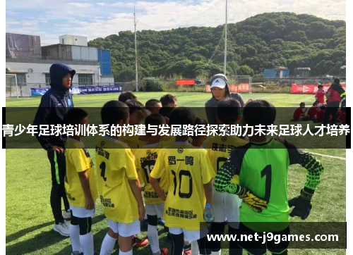 青少年足球培训体系的构建与发展路径探索助力未来足球人才培养