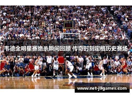 韦德全明星赛绝杀瞬间回顾 传奇时刻定格历史赛场