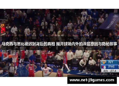 马克西与恩比德迟到背后的真相 揭开球场内外的深层原因与隐秘故事