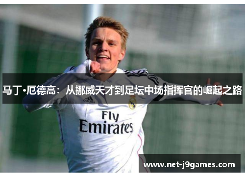 马丁·厄德高：从挪威天才到足坛中场指挥官的崛起之路