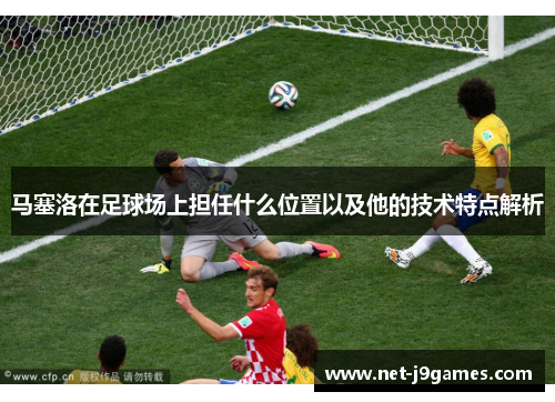 马塞洛在足球场上担任什么位置以及他的技术特点解析 马塞洛在足球场上担任什么位置以及他的技术特点解析