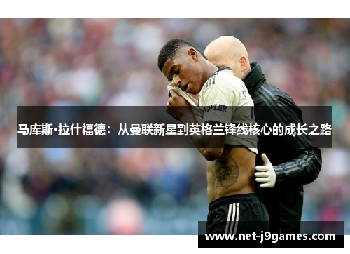 马库斯·拉什福德：从曼联新星到英格兰锋线核心的成长之路