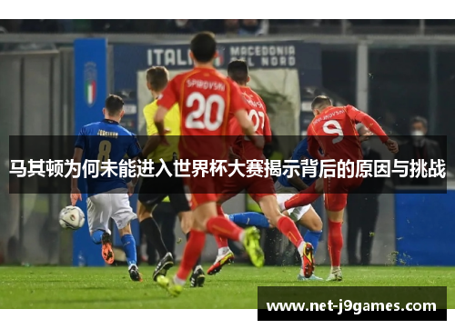 马其顿为何未能进入世界杯大赛揭示背后的原因与挑战