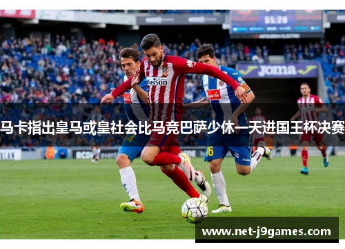 马卡指出皇马或皇社会比马竞巴萨少休一天进国王杯决赛