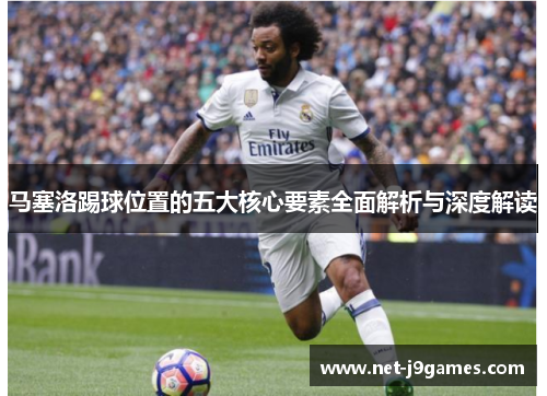 马塞洛踢球位置的五大核心要素全面解析与深度解读