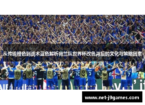 从传统橙色到战术蓝色解析荷兰队世界杯改色背后的文化与策略因素