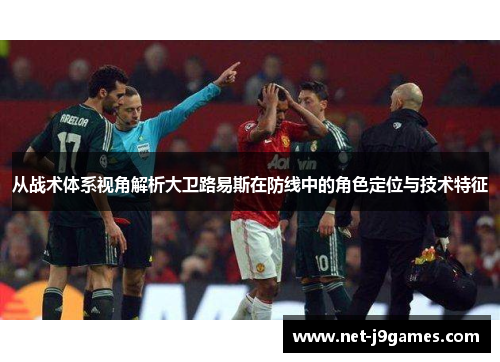 从战术体系视角解析大卫路易斯在防线中的角色定位与技术特征