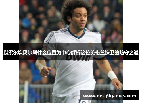 以索尔坎贝尔踢什么位置为中心解析这位英格兰铁卫的防守之道