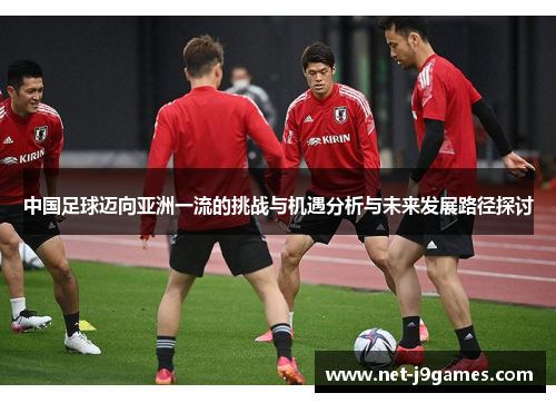 中国足球迈向亚洲一流的挑战与机遇分析与未来发展路径探讨