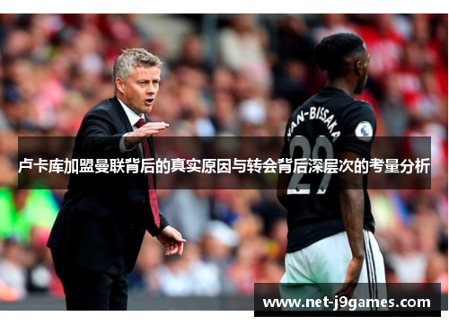 卢卡库加盟曼联背后的真实原因与转会背后深层次的考量分析 卢卡库加盟曼联背后的真实原因与转会背后深层次的考量分析