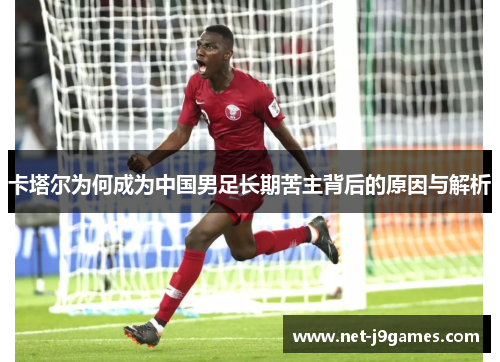 卡塔尔为何成为中国男足长期苦主背后的原因与解析 卡塔尔为何成为中国男足长期苦主背后的原因与解析