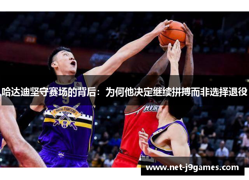 哈达迪坚守赛场的背后:为何他决定继续拼搏而非选择退役 哈达迪坚守赛场的背后:为何他决定继续拼搏而非选择退役