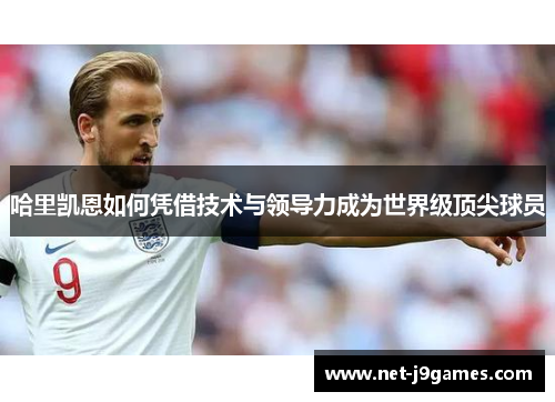 哈里凯恩如何凭借技术与领导力成为世界级顶尖球员