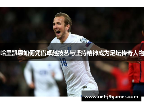哈里凯恩如何凭借卓越技艺与坚持精神成为足坛传奇人物