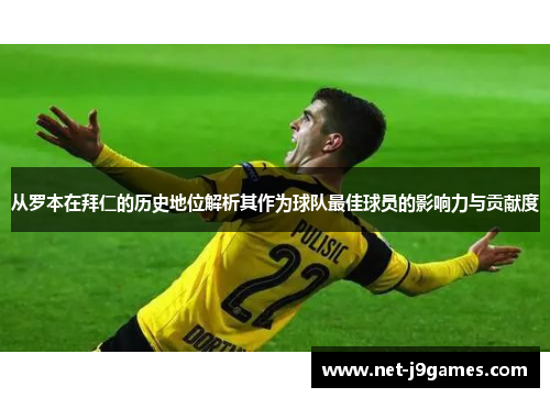从罗本在拜仁的历史地位解析其作为球队最佳球员的影响力与贡献度