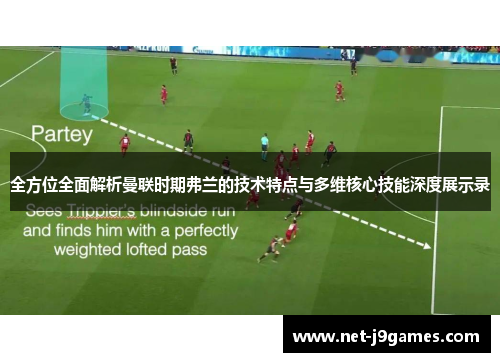 全方位全面解析曼联时期弗兰的技术特点与多维核心技能深度展示录