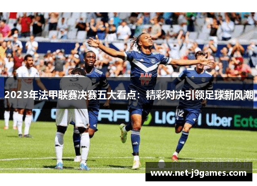 2023年法甲联赛决赛五大看点：精彩对决引领足球新风潮