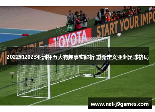 2022和2023亚洲杯五大有趣事实解析 重新定义亚洲足球格局