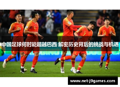 中国足球何时能超越巴西 解密历史背后的挑战与机遇 中国足球何时能超越巴西 解密历史背后的挑战与机遇