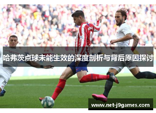 哈弗茨点球未能生效的深度剖析与背后原因探讨